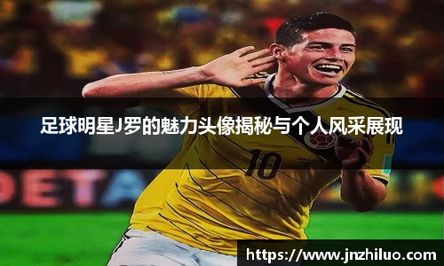 足球明星J罗的魅力头像揭秘与个人风采展现